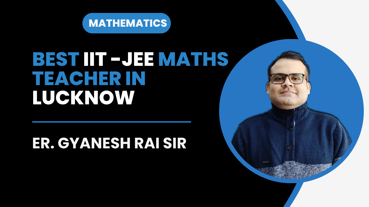 Best IIT JEE Maths Teacher in Lucknow Er. Gyanesh Rai Sir